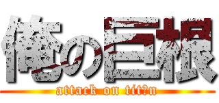 俺の巨根 (attack on titｉn)