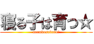 寝る子は育つ☆ (nerukosodatu☆)