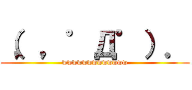 （，，゜Д゜）． (wwwwwwwwwwwww)