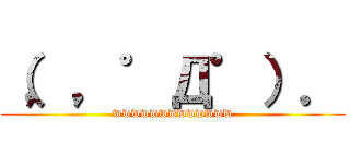 （，，゜Д゜）． (wwwwwwwwwwwww)