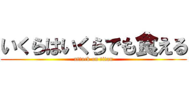 いくらはいくらでも食える (attack on titan)