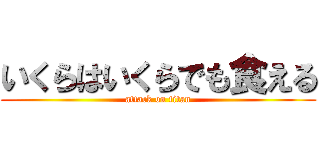 いくらはいくらでも食える (attack on titan)