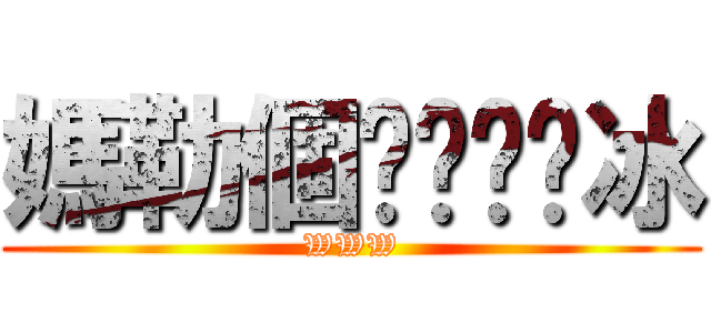 媽勒個ㄘㄨㄚˋ冰 (WWW)