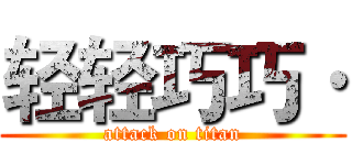 轻轻巧巧· (attack on titan)