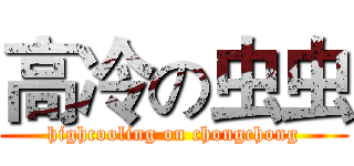 高冷の虫虫 (highcooling on chongchong)