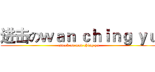 进击のｗａｎ ｃｈｉｎｇ ｙｕ (attack on wan ching yu)