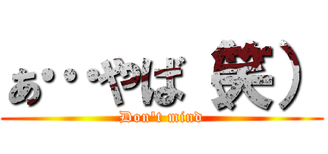 ぁ…やば（笑） (Don't mind)