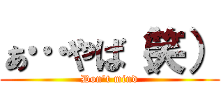 ぁ…やば（笑） (Don't mind)