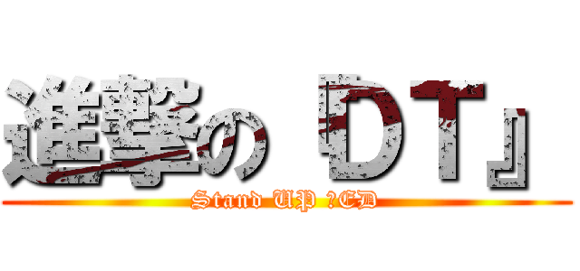 進撃の『ＤＴ』 (Stand UP ！ED)