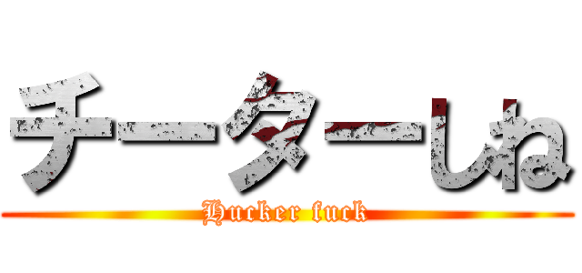 チーターしね (Hucker fuck)