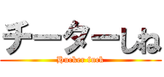 チーターしね (Hucker fuck)