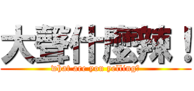 大聲什麼辣！ (what are you yelling?)