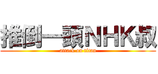 推倒一頭ＮＨＫ叔 (attack on titan)