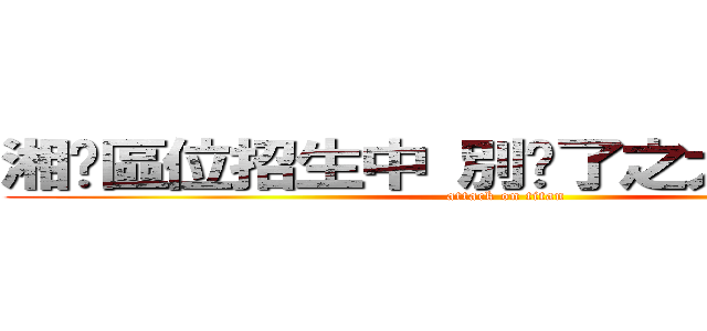 湘婷區位招生中 別囧了之大腸的滋味 (attack on titan)