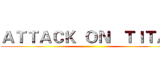 ＡＴＴＡＣＫ  ＯＮ   ＴＩＴＡＮ ()