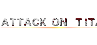 ＡＴＴＡＣＫ  ＯＮ   ＴＩＴＡＮ ()