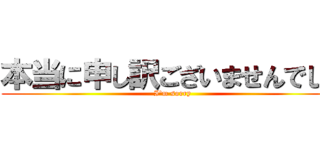 本当に申し訳ございませんでした (I'm sorry)