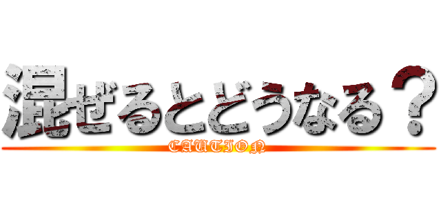 混ぜるとどうなる？ (CAUTION)