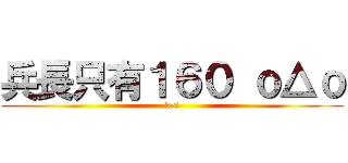 兵長只有１６０ ｏ△ｏ (><)