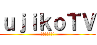 ｕｊｉｋｏＴＶ (ほぼ毎日放送！)