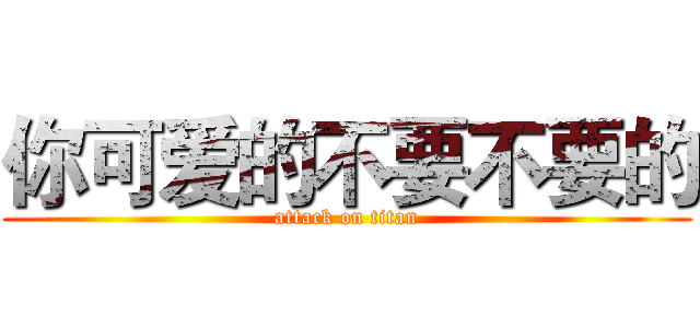 你可爱的不要不要的 (attack on titan)