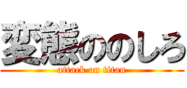 変態ののしろ (attack on titan)