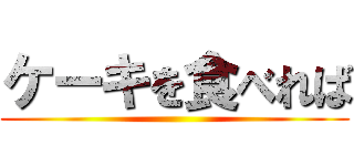 ケーキを食べれば ()