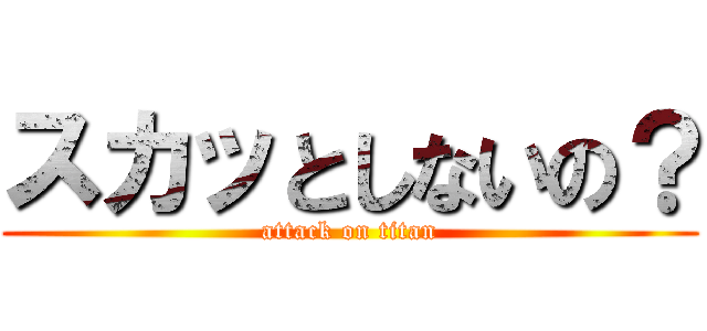 スカッとしないの？ (attack on titan)
