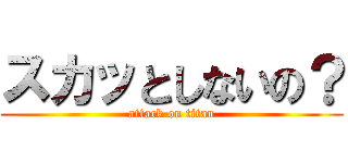 スカッとしないの？ (attack on titan)