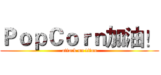 ＰｏｐＣｏｒｎ加油！ (attack on titan)