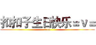 扣扣子生日快乐＝ｖ＝ (from)