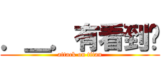 ．＿．有看到嗎 (attack on titan)