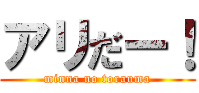 アリだー！ (minna no torauma)
