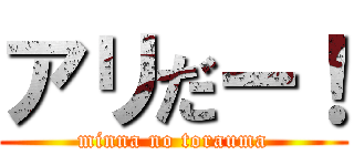 アリだー！ (minna no torauma)