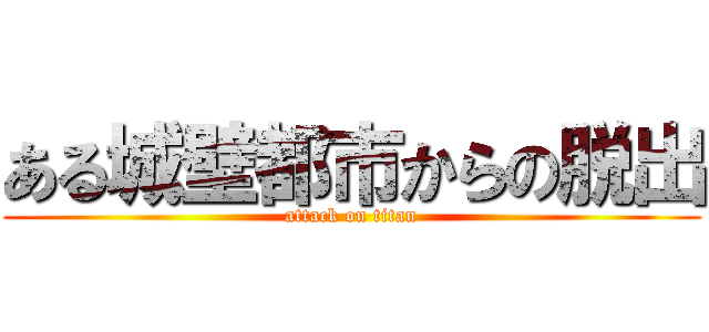 ある城壁都市からの脱出 (attack on titan)