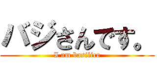 バジさんです。 (I am basilico)