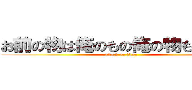 お前の物は俺のもの俺の物も俺の物 (attack on titan)