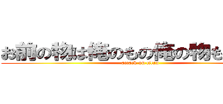 お前の物は俺のもの俺の物も俺の物 (attack on titan)