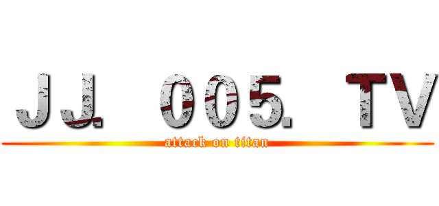 ＪＪ．００５．ＴＶ (attack on titan)