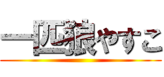 一匹狼やすこ ()