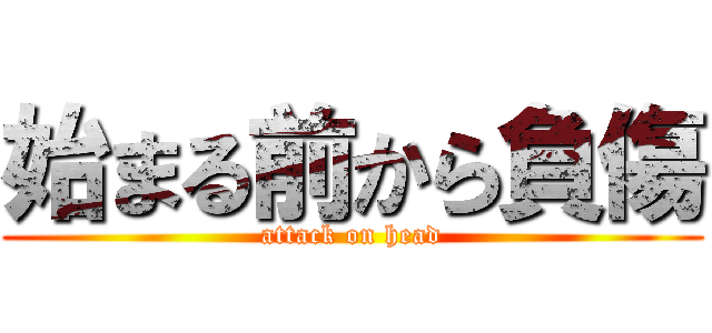 始まる前から負傷 (attack on head)