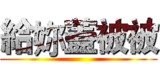 給妳蓋被被 ()