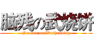 脑残の武烧饼 (Naocan on Wushaobing)