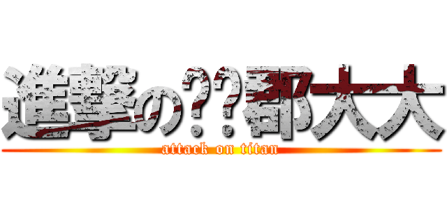 進撃の珅珅郡大大 (attack on titan)
