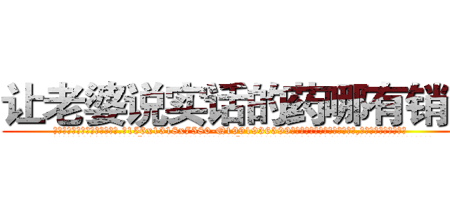 让老婆说实话的药哪有销售 (让老婆说实话的药哪有销售【电.话156x1318x7580-Q1991936399鑫宏药业】我们做的是长期生意,靠的是老客户长期支持
参考消息网2月20日报道 韩媒称，“剩女多、离婚率高的城市，房价一定会上涨。”这是中国经济学家金岩石2016年12月参加在上海举行的房地产相关论坛时说的话。
)