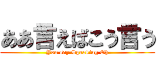 ああ言えばこう言う (You say Speaking Oh)