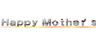 Ｈａｐｐｙ Ｍｏｔｈｅｒ'ｓ Ｄａｙ！ (from a mother...)