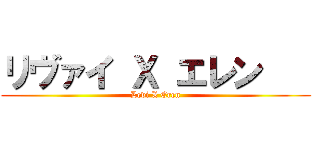 リヴァイ Ｘ エレン    (Levi X Eren)