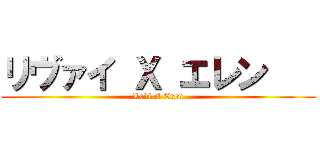 リヴァイ Ｘ エレン    (Levi X Eren)