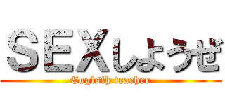ＳＥＸしようぜ (Englsih teacher)